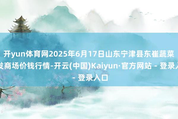 开yun体育网2025年6月17日山东宁津县东崔蔬菜批发商场价钱行情-开云(中国)Kaiyun·官方网站 - 登录入口
