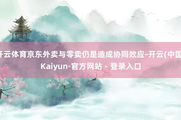 开云体育京东外卖与零卖仍是造成协同效应-开云(中国)Kaiyun·官方网站 - 登录入口