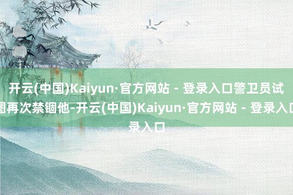开云(中国)Kaiyun·官方网站 - 登录入口警卫员试图再次禁锢他-开云(中国)Kaiyun·官方网站 - 登录入口