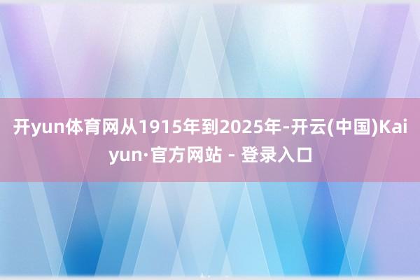 开yun体育网从1915年到2025年-开云(中国)Kaiyun·官方网站 - 登录入口
