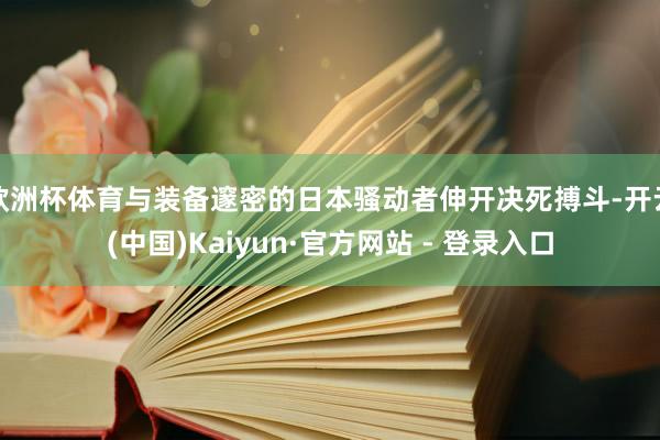 欧洲杯体育与装备邃密的日本骚动者伸开决死搏斗-开云(中国)Kaiyun·官方网站 - 登录入口