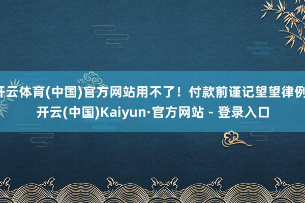 开云体育(中国)官方网站用不了！付款前谨记望望律例-开云(中国)Kaiyun·官方网站 - 登录入口