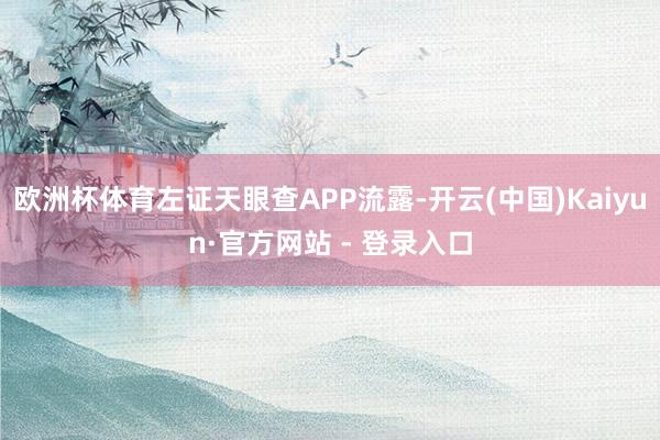 欧洲杯体育左证天眼查APP流露-开云(中国)Kaiyun·官方网站 - 登录入口