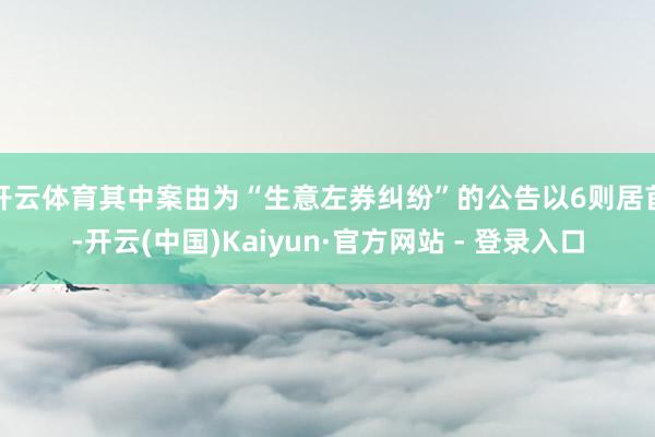 开云体育其中案由为“生意左券纠纷”的公告以6则居首-开云(中国)Kaiyun·官方网站 - 登录入口