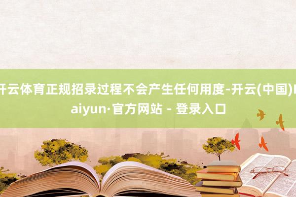 开云体育正规招录过程不会产生任何用度-开云(中国)Kaiyun·官方网站 - 登录入口