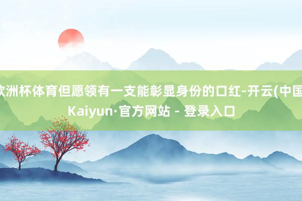 欧洲杯体育但愿领有一支能彰显身份的口红-开云(中国)Kaiyun·官方网站 - 登录入口