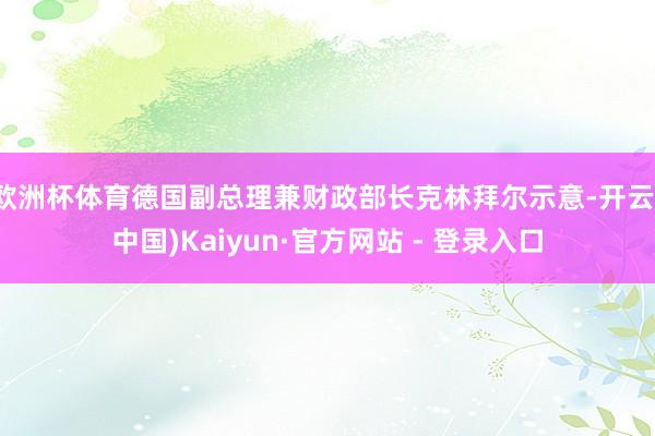 欧洲杯体育德国副总理兼财政部长克林拜尔示意-开云(中国)Kaiyun·官方网站 - 登录入口