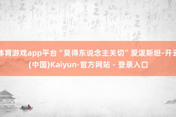 体育游戏app平台“莫得东说念主关切”爱泼斯坦-开云(中国)Kaiyun·官方网站 - 登录入口