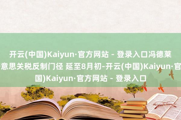 开云(中国)Kaiyun·官方网站 - 登录入口冯德莱恩：欧盟推迟对好意思关税反制门径 延至8月初-开云(中国)Kaiyun·官方网站 - 登录入口