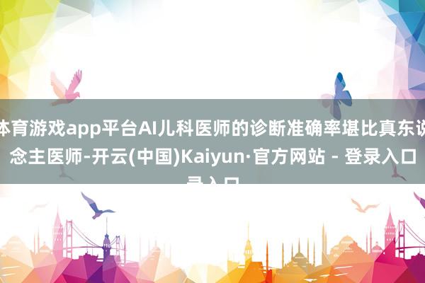 体育游戏app平台AI儿科医师的诊断准确率堪比真东说念主医师-开云(中国)Kaiyun·官方网站 - 登录入口