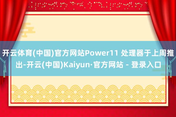 开云体育(中国)官方网站Power11 处理器于上周推出-开云(中国)Kaiyun·官方网站 - 登录入口