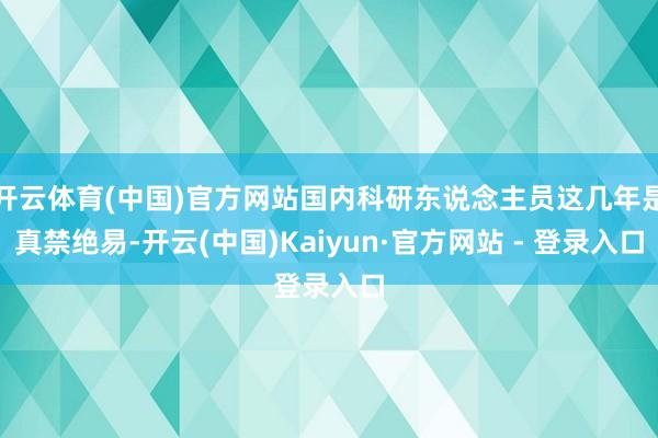 开云体育(中国)官方网站国内科研东说念主员这几年是真禁绝易-开云(中国)Kaiyun·官方网站 - 登录入口