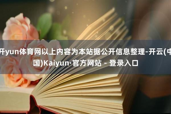 开yun体育网以上内容为本站据公开信息整理-开云(中国)Kaiyun·官方网站 - 登录入口