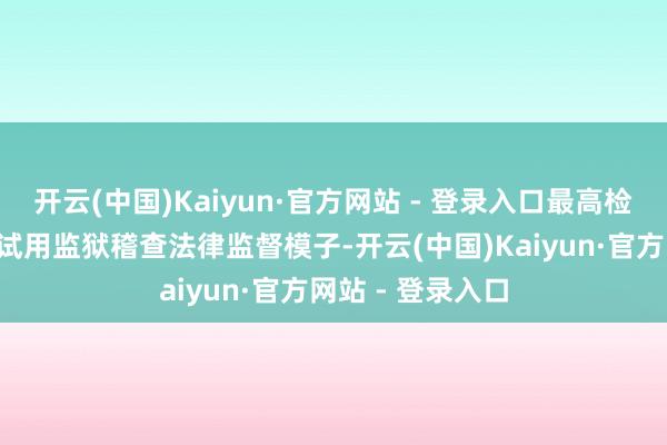 开云(中国)Kaiyun·官方网站 - 登录入口最高检在5个省份部署试用监狱稽查法律监督模子-开云(中国)Kaiyun·官方网站 - 登录入口