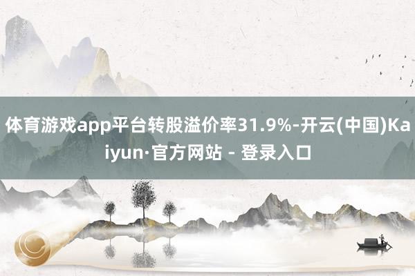 体育游戏app平台转股溢价率31.9%-开云(中国)Kaiyun·官方网站 - 登录入口
