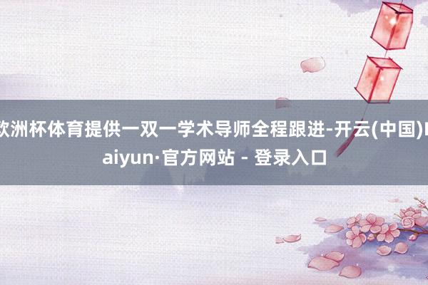 欧洲杯体育提供一双一学术导师全程跟进-开云(中国)Kaiyun·官方网站 - 登录入口