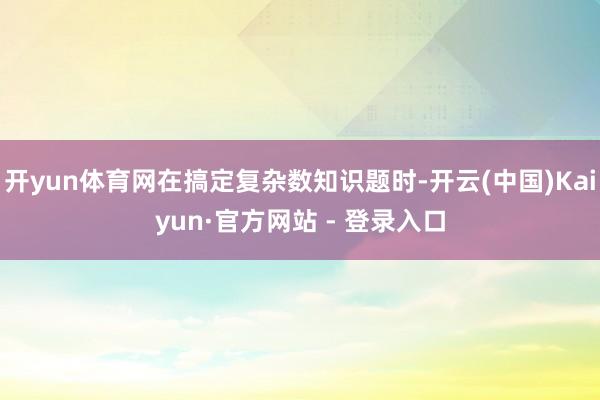 开yun体育网在搞定复杂数知识题时-开云(中国)Kaiyun·官方网站 - 登录入口