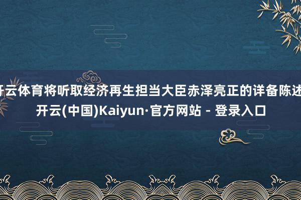 开云体育将听取经济再生担当大臣赤泽亮正的详备陈述-开云(中国)Kaiyun·官方网站 - 登录入口