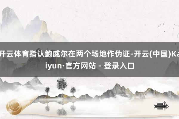 开云体育指认鲍威尔在两个场地作伪证-开云(中国)Kaiyun·官方网站 - 登录入口