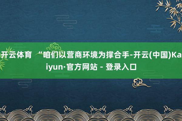 开云体育  “咱们以营商环境为撑合手-开云(中国)Kaiyun·官方网站 - 登录入口