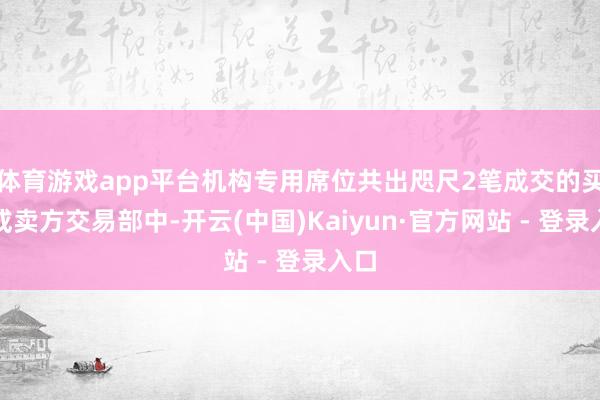 体育游戏app平台机构专用席位共出咫尺2笔成交的买方或卖方交易部中-开云(中国)Kaiyun·官方网站 - 登录入口