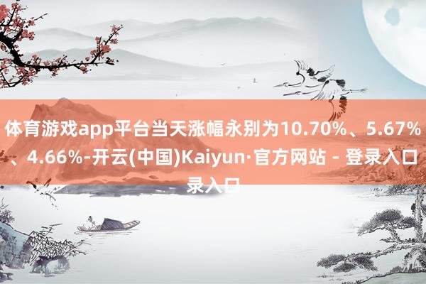 体育游戏app平台当天涨幅永别为10.70%、5.67%、4.66%-开云(中国)Kaiyun·官方网站 - 登录入口