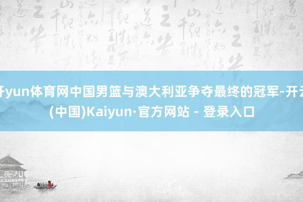 开yun体育网中国男篮与澳大利亚争夺最终的冠军-开云(中国)Kaiyun·官方网站 - 登录入口