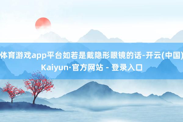 体育游戏app平台如若是戴隐形眼镜的话-开云(中国)Kaiyun·官方网站 - 登录入口