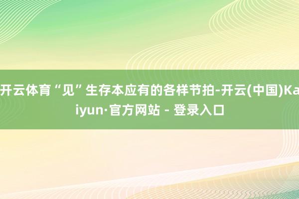 开云体育“见”生存本应有的各样节拍-开云(中国)Kaiyun·官方网站 - 登录入口