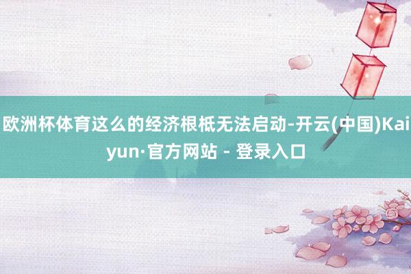 欧洲杯体育这么的经济根柢无法启动-开云(中国)Kaiyun·官方网站 - 登录入口