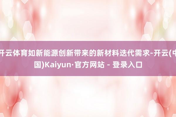 开云体育如新能源创新带来的新材料迭代需求-开云(中国)Kaiyun·官方网站 - 登录入口