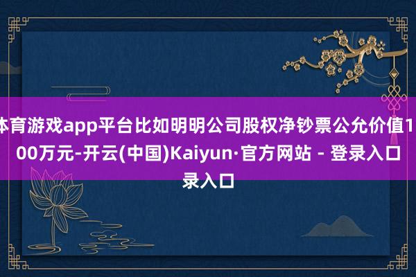 体育游戏app平台比如明明公司股权净钞票公允价值1000万元-开云(中国)Kaiyun·官方网站 - 登录入口