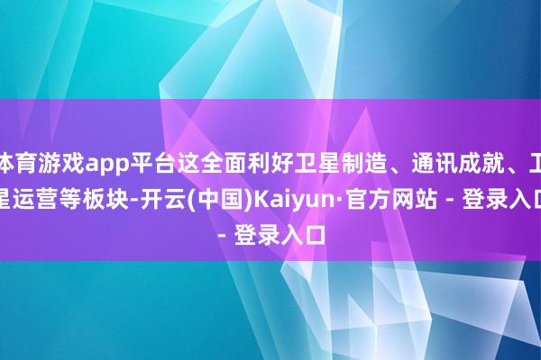体育游戏app平台这全面利好卫星制造、通讯成就、卫星运营等板块-开云(中国)Kaiyun·官方网站 - 登录入口