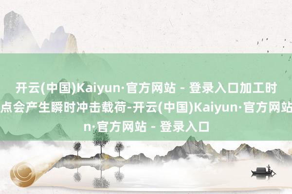 开云(中国)Kaiyun·官方网站 - 登录入口加工时刀具碰到硬点会产生瞬时冲击载荷-开云(中国)Kaiyun·官方网站 - 登录入口