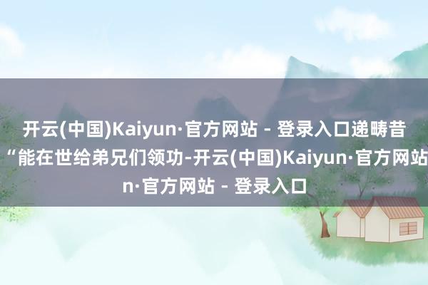 开云(中国)Kaiyun·官方网站 - 登录入口递畴昔一杯热茶:“能在世给弟兄们领功-开云(中国)Kaiyun·官方网站 - 登录入口