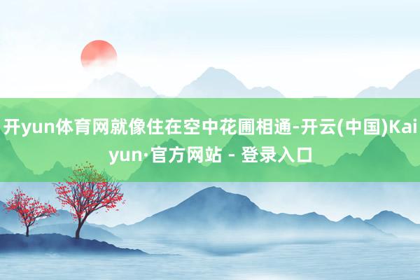 开yun体育网就像住在空中花圃相通-开云(中国)Kaiyun·官方网站 - 登录入口