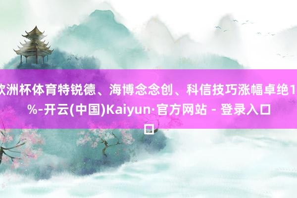 欧洲杯体育特锐德、海博念念创、科信技巧涨幅卓绝10%-开云(中国)Kaiyun·官方网站 - 登录入口