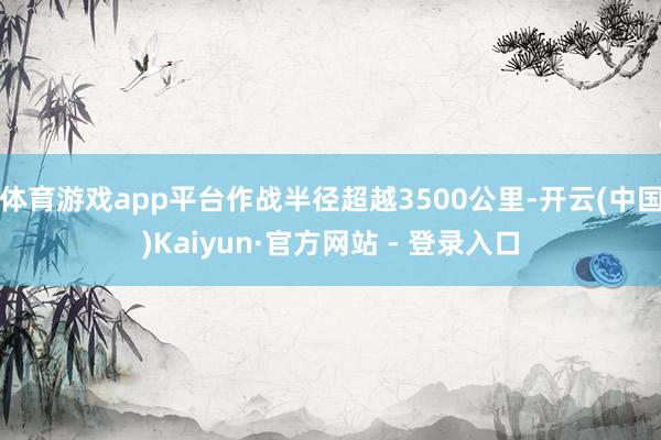 体育游戏app平台作战半径超越3500公里-开云(中国)Kaiyun·官方网站 - 登录入口