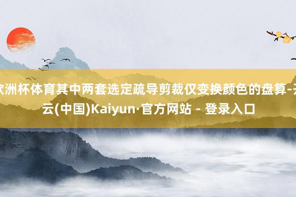 欧洲杯体育其中两套选定疏导剪裁仅变换颜色的盘算-开云(中国)Kaiyun·官方网站 - 登录入口