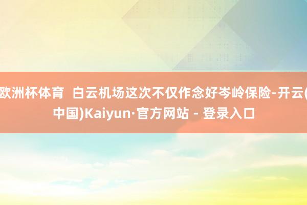 欧洲杯体育  白云机场这次不仅作念好岑岭保险-开云(中国)Kaiyun·官方网站 - 登录入口