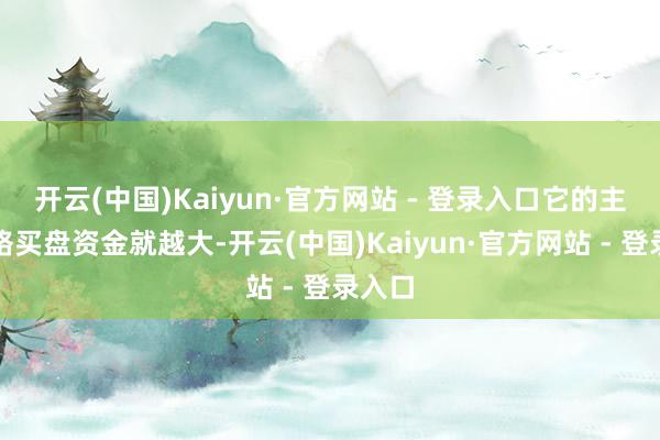 开云(中国)Kaiyun·官方网站 - 登录入口它的主动联络买盘资金就越大-开云(中国)Kaiyun·官方网站 - 登录入口