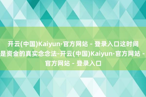 开云(中国)Kaiyun·官方网站 - 登录入口这时间的动静才是资金的真实念念法-开云(中国)Kaiyun·官方网站 - 登录入口