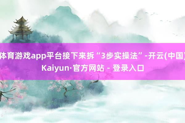 体育游戏app平台接下来拆“3步实操法”-开云(中国)Kaiyun·官方网站 - 登录入口