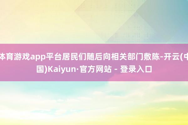 体育游戏app平台居民们随后向相关部门敷陈-开云(中国)Kaiyun·官方网站 - 登录入口