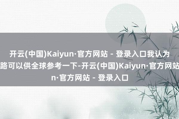 开云(中国)Kaiyun·官方网站 - 登录入口我认为有两个念念路可以供全球参考一下-开云(中国)Kaiyun·官方网站 - 登录入口