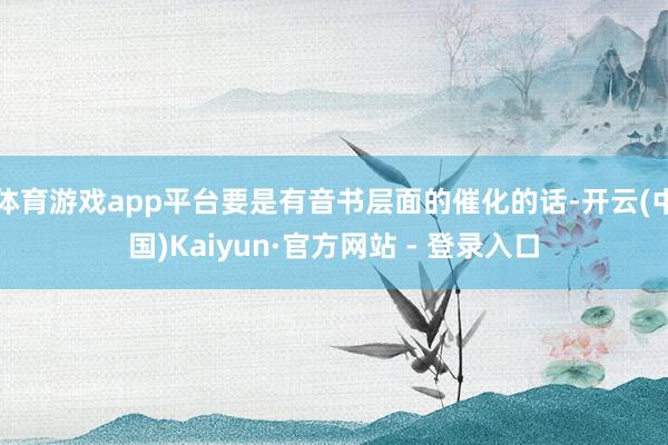 体育游戏app平台要是有音书层面的催化的话-开云(中国)Kaiyun·官方网站 - 登录入口