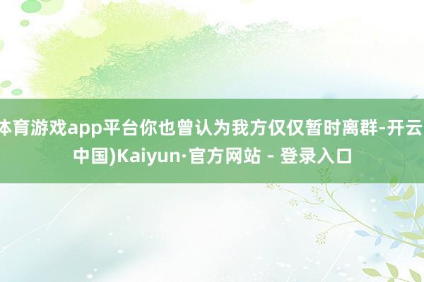 体育游戏app平台你也曾认为我方仅仅暂时离群-开云(中国)Kaiyun·官方网站 - 登录入口
