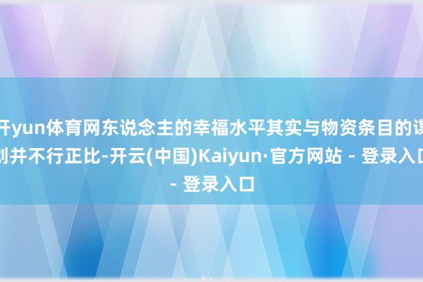 开yun体育网东说念主的幸福水平其实与物资条目的谋划并不行正比-开云(中国)Kaiyun·官方网站 - 登录入口