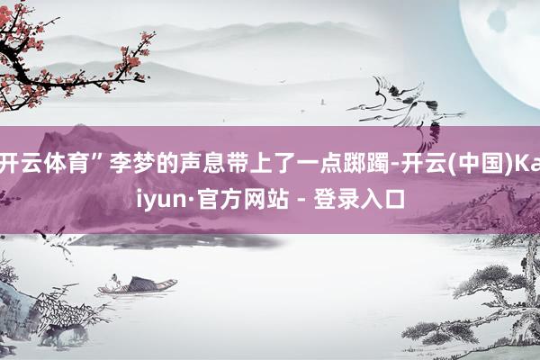 开云体育”李梦的声息带上了一点踯躅-开云(中国)Kaiyun·官方网站 - 登录入口