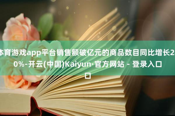 体育游戏app平台销售额破亿元的商品数目同比增长240%-开云(中国)Kaiyun·官方网站 - 登录入口
